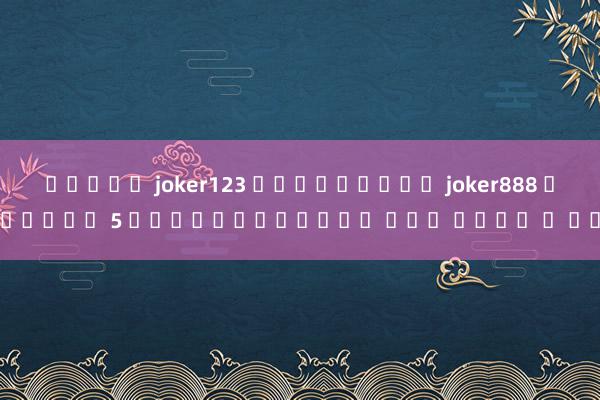 สล็อต joker123 ดาวน์โหลด joker888 สุดยอด 5 เกมยอดนิยมบน แชม เปีย น ส์